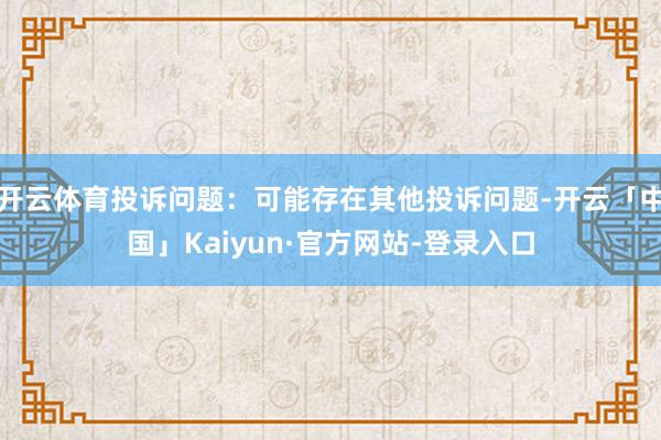 开云体育投诉问题：可能存在其他投诉问题-开云「中国」Kaiyun·官方网站-登录入口