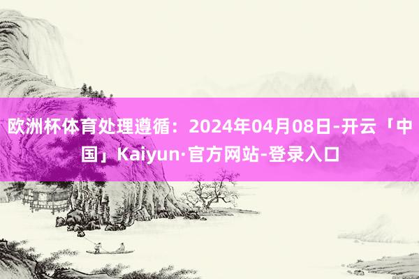 欧洲杯体育处理遵循：2024年04月08日-开云「中国」Kaiyun·官方网站-登录入口