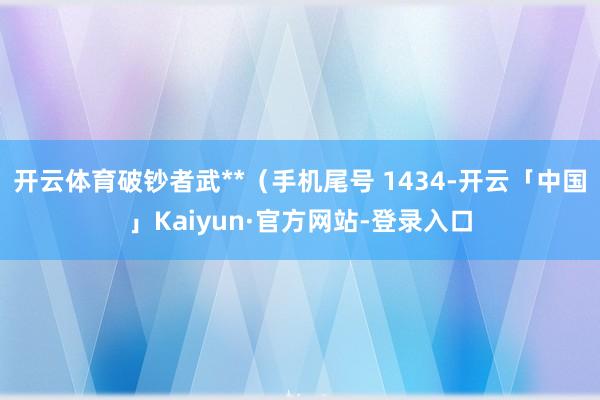 开云体育破钞者武**（手机尾号 1434-开云「中国」Kaiyun·官方网站-登录入口