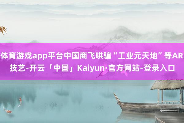 体育游戏app平台中国商飞哄骗“工业元天地”等AR技艺-开云「中国」Kaiyun·官方网站-登录入口