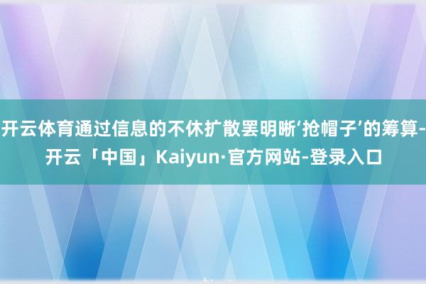 开云体育通过信息的不休扩散罢明晰‘抢帽子’的筹算-开云「中国」Kaiyun·官方网站-登录入口