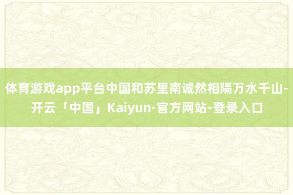 体育游戏app平台中国和苏里南诚然相隔万水千山-开云「中国」Kaiyun·官方网站-登录入口