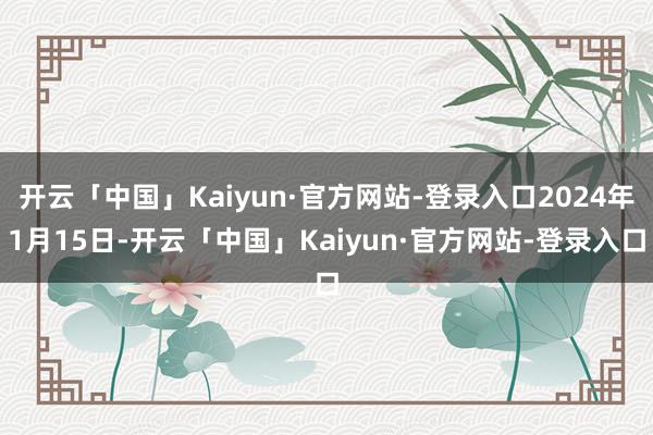 开云「中国」Kaiyun·官方网站-登录入口2024年1月15日-开云「中国」Kaiyun·官方网站-登录入口