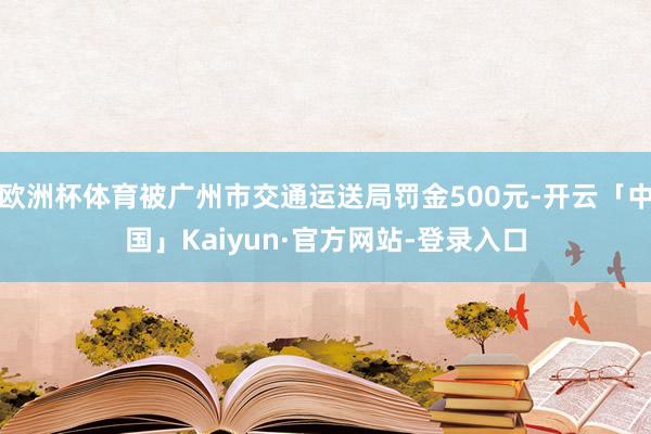 欧洲杯体育被广州市交通运送局罚金500元-开云「中国」Kaiyun·官方网站-登录入口