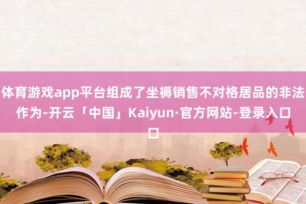 体育游戏app平台组成了坐褥销售不对格居品的非法作为-开云「中国」Kaiyun·官方网站-登录入口