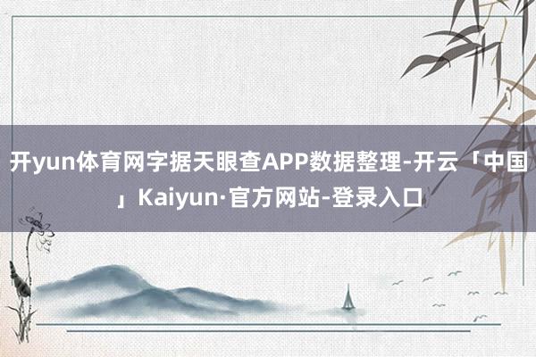 开yun体育网字据天眼查APP数据整理-开云「中国」Kaiyun·官方网站-登录入口