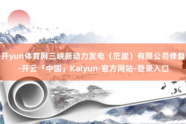 开yun体育网三峡新动力发电（茫崖）有限公司修复-开云「中国」Kaiyun·官方网站-登录入口