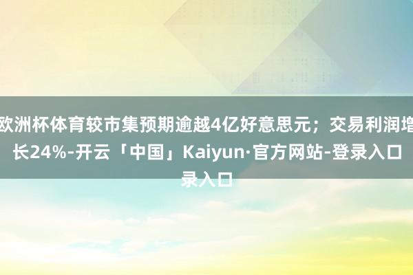 欧洲杯体育较市集预期逾越4亿好意思元；交易利润增长24%-开云「中国」Kaiyun·官方网站-登录入口