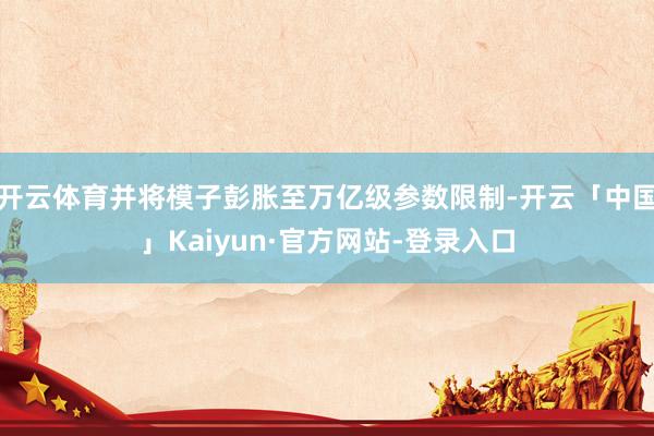 开云体育并将模子彭胀至万亿级参数限制-开云「中国」Kaiyun·官方网站-登录入口