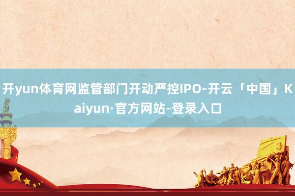 开yun体育网监管部门开动严控IPO-开云「中国」Kaiyun·官方网站-登录入口