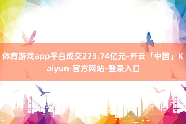 体育游戏app平台成交273.74亿元-开云「中国」Kaiyun·官方网站-登录入口