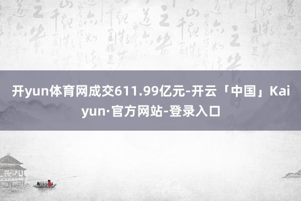 开yun体育网成交611.99亿元-开云「中国」Kaiyun·官方网站-登录入口