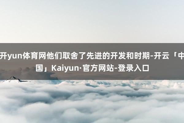 开yun体育网他们取舍了先进的开发和时期-开云「中国」Kaiyun·官方网站-登录入口