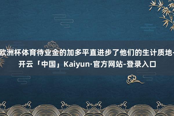 欧洲杯体育待业金的加多平直进步了他们的生计质地-开云「中国」Kaiyun·官方网站-登录入口