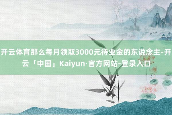 开云体育那么每月领取3000元待业金的东说念主-开云「中国」Kaiyun·官方网站-登录入口