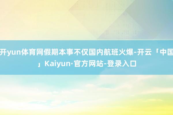 开yun体育网假期本事不仅国内航班火爆-开云「中国」Kaiyun·官方网站-登录入口