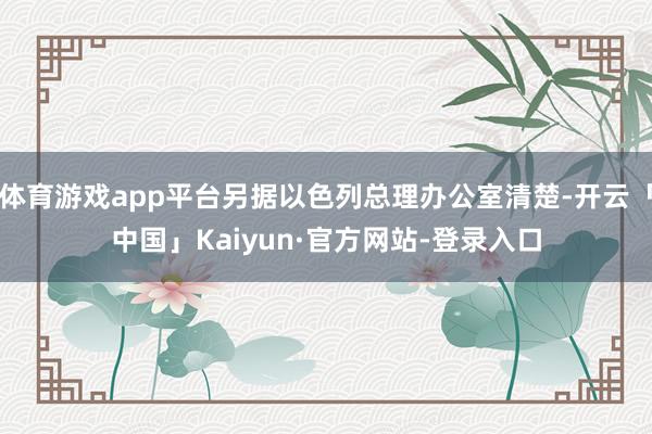 体育游戏app平台另据以色列总理办公室清楚-开云「中国」Kaiyun·官方网站-登录入口