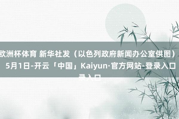 欧洲杯体育 新华社发（以色列政府新闻办公室供图）  5月1日-开云「中国」Kaiyun·官方网站-登录入口