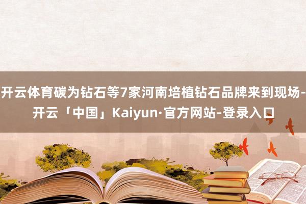 开云体育碳为钻石等7家河南培植钻石品牌来到现场-开云「中国」Kaiyun·官方网站-登录入口