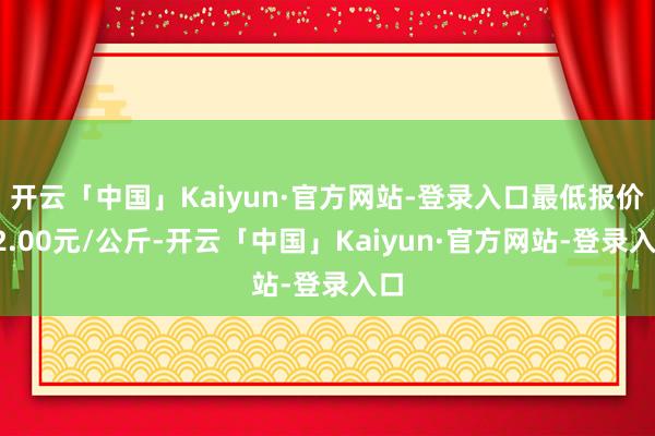 开云「中国」Kaiyun·官方网站-登录入口最低报价92.00元/公斤-开云「中国」Kaiyun·官方网站-登录入口