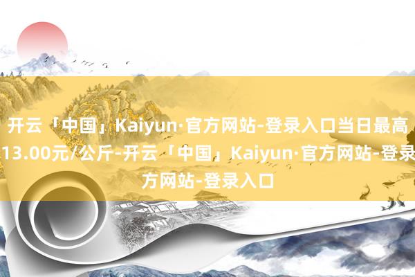 开云「中国」Kaiyun·官方网站-登录入口当日最高报价13.00元/公斤-开云「中国」Kaiyun·官方网站-登录入口