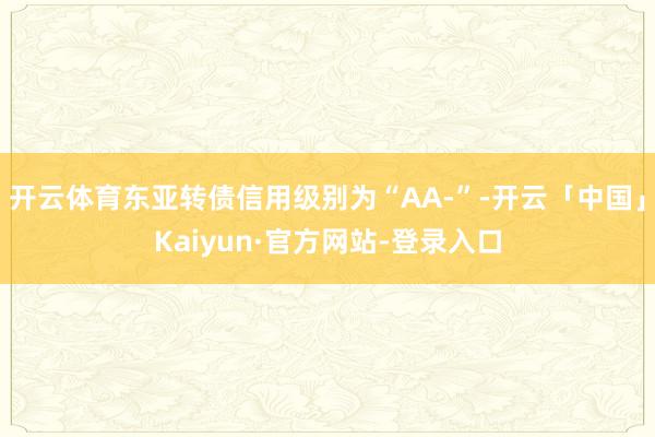 开云体育东亚转债信用级别为“AA-”-开云「中国」Kaiyun·官方网站-登录入口