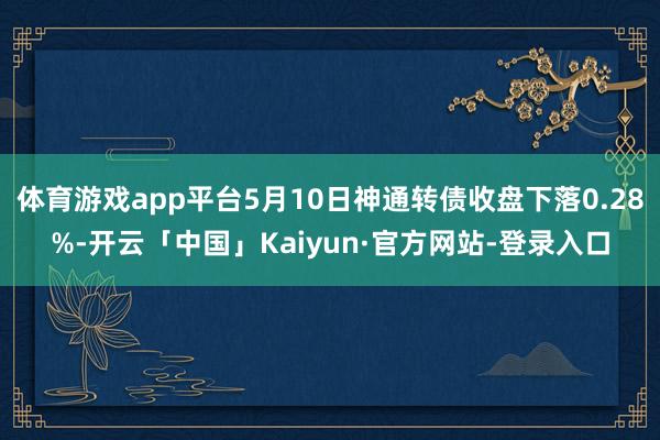 体育游戏app平台5月10日神通转债收盘下落0.28%-开云「中国」Kaiyun·官方网站-登录入口