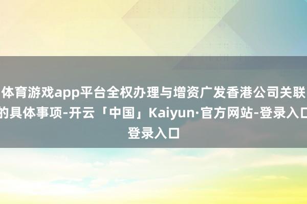 体育游戏app平台全权办理与增资广发香港公司关联的具体事项-开云「中国」Kaiyun·官方网站-登录入口