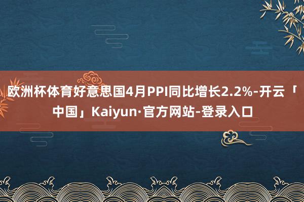 欧洲杯体育好意思国4月PPI同比增长2.2%-开云「中国」Kaiyun·官方网站-登录入口