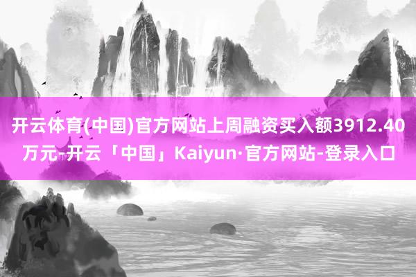 开云体育(中国)官方网站上周融资买入额3912.40万元-开云「中国」Kaiyun·官方网站-登录入口