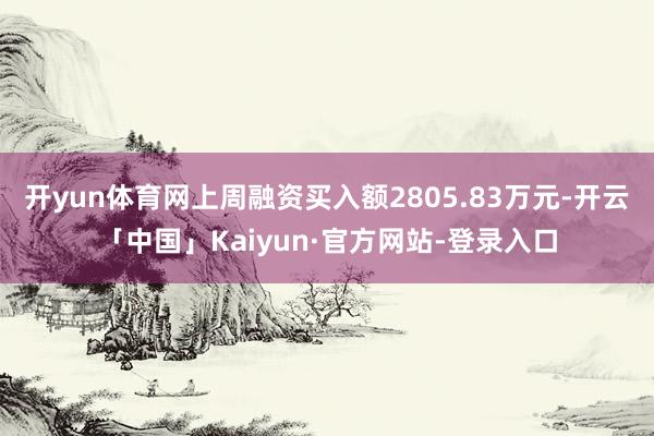 开yun体育网上周融资买入额2805.83万元-开云「中国」Kaiyun·官方网站-登录入口