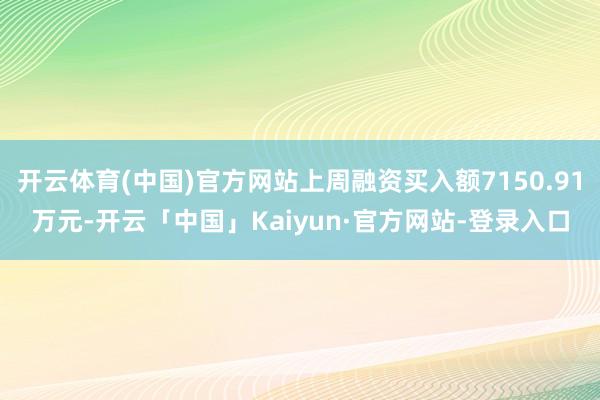 开云体育(中国)官方网站上周融资买入额7150.91万元-开云「中国」Kaiyun·官方网站-登录入口