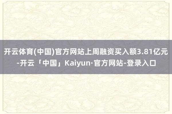 开云体育(中国)官方网站上周融资买入额3.81亿元-开云「中国」Kaiyun·官方网站-登录入口