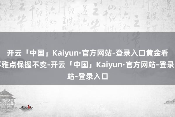 开云「中国」Kaiyun·官方网站-登录入口黄金看涨不雅点保握不变-开云「中国」Kaiyun·官方网站-登录入口