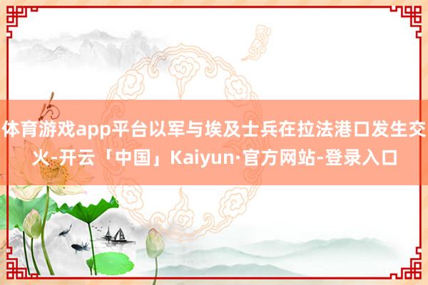 体育游戏app平台以军与埃及士兵在拉法港口发生交火-开云「中国」Kaiyun·官方网站-登录入口