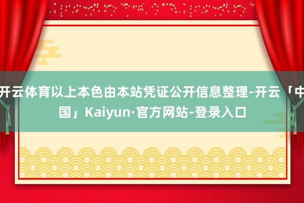 开云体育以上本色由本站凭证公开信息整理-开云「中国」Kaiyun·官方网站-登录入口