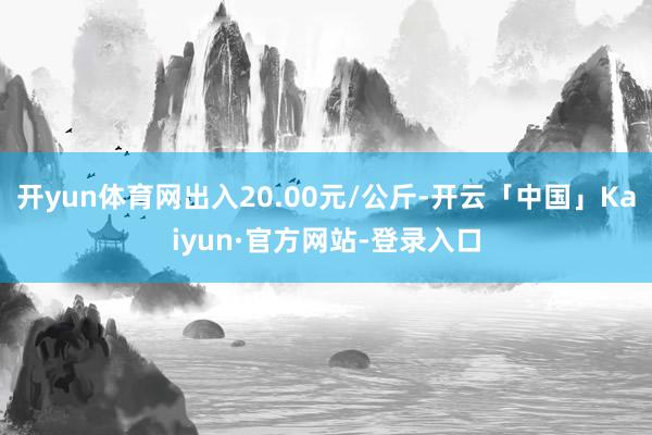 开yun体育网出入20.00元/公斤-开云「中国」Kaiyun·官方网站-登录入口