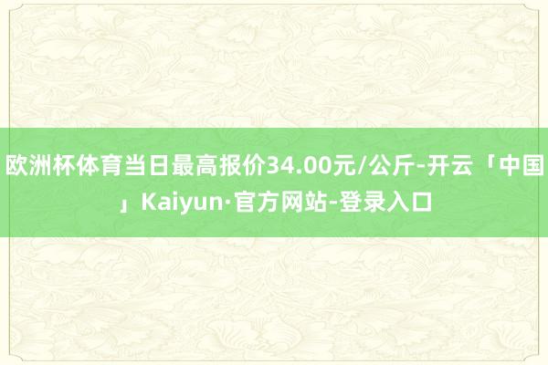 欧洲杯体育当日最高报价34.00元/公斤-开云「中国」Kaiyun·官方网站-登录入口