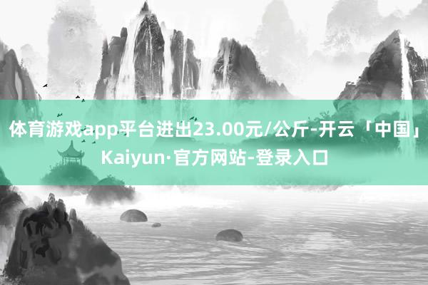 体育游戏app平台进出23.00元/公斤-开云「中国」Kaiyun·官方网站-登录入口