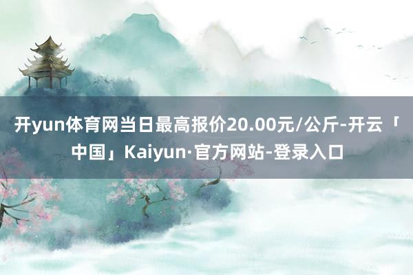 开yun体育网当日最高报价20.00元/公斤-开云「中国」Kaiyun·官方网站-登录入口