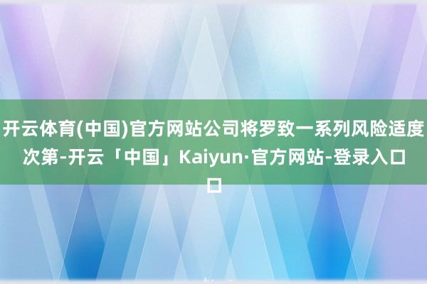 开云体育(中国)官方网站公司将罗致一系列风险适度次第-开云「中国」Kaiyun·官方网站-登录入口