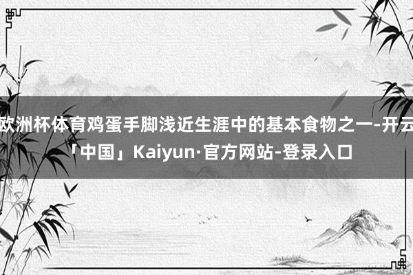 欧洲杯体育鸡蛋手脚浅近生涯中的基本食物之一-开云「中国」Kaiyun·官方网站-登录入口