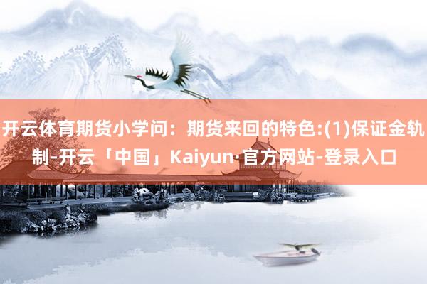 开云体育期货小学问：期货来回的特色:(1)保证金轨制-开云「中国」Kaiyun·官方网站-登录入口