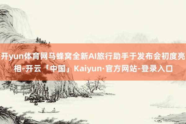 开yun体育网马蜂窝全新AI旅行助手于发布会初度亮相-开云「中国」Kaiyun·官方网站-登录入口