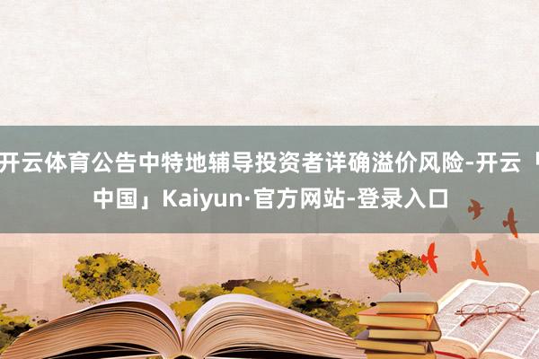 开云体育公告中特地辅导投资者详确溢价风险-开云「中国」Kaiyun·官方网站-登录入口