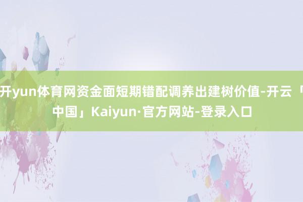 开yun体育网资金面短期错配调养出建树价值-开云「中国」Kaiyun·官方网站-登录入口