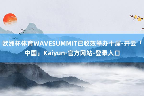 欧洲杯体育WAVESUMMIT已收效举办十届-开云「中国」Kaiyun·官方网站-登录入口