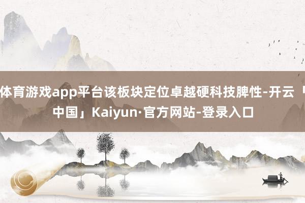 体育游戏app平台该板块定位卓越硬科技脾性-开云「中国」Kaiyun·官方网站-登录入口