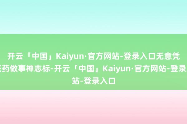 开云「中国」Kaiyun·官方网站-登录入口无意凭空医药做事神志标-开云「中国」Kaiyun·官方网站-登录入口