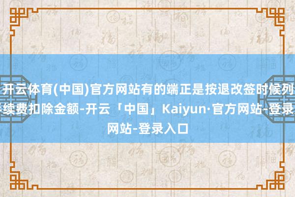 开云体育(中国)官方网站有的端正是按退改签时候列举手续费扣除金额-开云「中国」Kaiyun·官方网站-登录入口